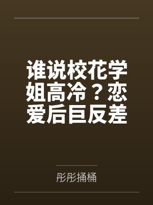 谁说校花学姐高冷?恋爱后巨反差 谁说校花学姐高冷?恋爱后巨反差