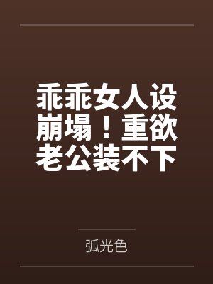 乖乖女人设崩塌!重欲老公装不下去了 乖乖女人设崩塌!重欲老公装不下去了