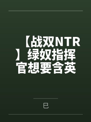 【战双NTR】绿奴指挥官想要含英妈妈的出轨骚穴笔趣阁无弹窗 【战双NTR】绿奴指挥官想要含英妈妈的出轨骚穴笔趣阁无弹窗