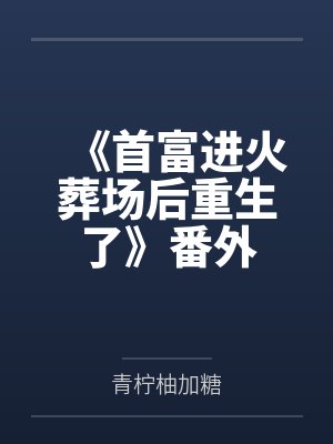 《首富进火葬场后重生了》番外 《首富进火葬场后重生了》番外