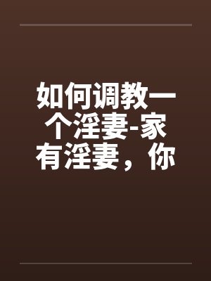 如何调教一个淫妻-家有淫妻，你真幸福