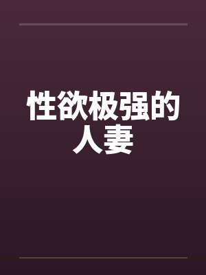性欲极强的人妻 性欲极强的人妻