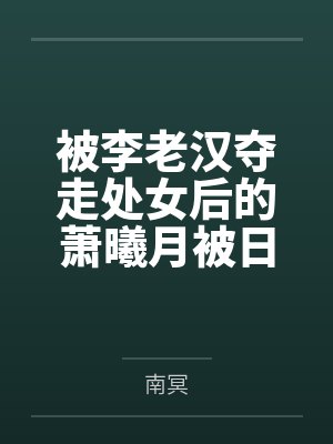被李老汉夺走处女后的萧曦月被日夜灌精后身体劣化怀上野种把自己的便宜丈夫调教成绿帽短屌废物 被李老汉夺走处女后的萧曦月被日夜灌精后身体劣化怀上野种把自己的便宜丈夫调教成绿帽短屌废物