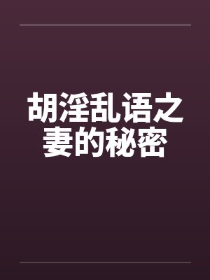 胡淫乱语之妻的秘密 胡淫乱语之妻的秘密