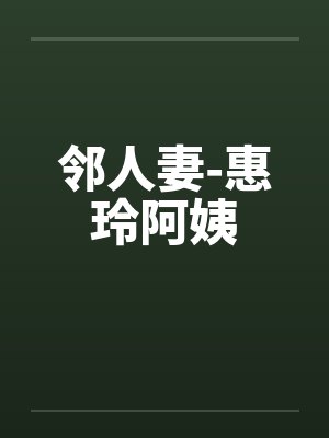 邻人妻-惠玲阿姨 邻人妻-惠玲阿姨