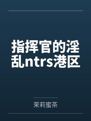 指挥官的淫乱ntrs港区 指挥官的淫乱ntrs港区