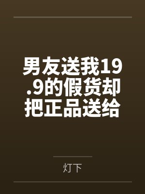 男友送我19.9的假货却把正品送给别人后，他悔不当初