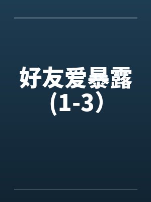 好友爱暴露(1-3) 好友爱暴露(1-3)