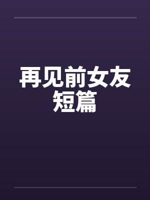 再见前女友短篇小说阅读 再见前女友短篇小说阅读