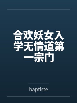 林欢棠盈昃合欢妖女入学无情道第一宗门 林欢棠盈昃合欢妖女入学无情道第一宗门