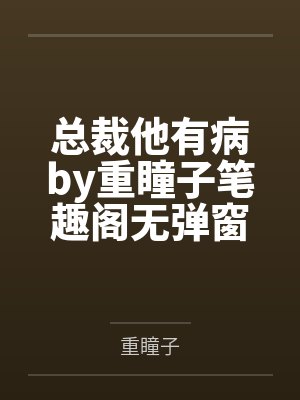 总裁他有病by重瞳子笔趣阁无弹窗