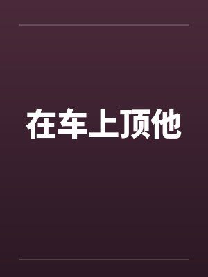 在车上顶他 在车上顶他