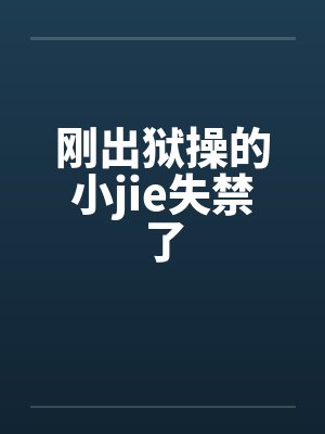 刚出狱操的小jie失禁了 刚出狱操的小jie失禁了