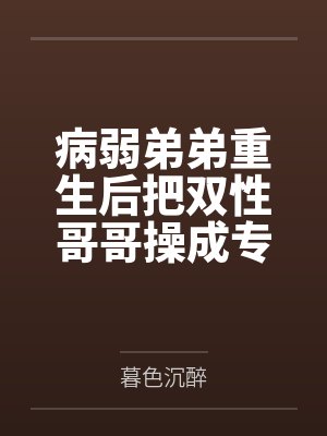 病弱弟弟重生后把双性哥哥操成专属肉便器 病弱弟弟重生后把双性哥哥操成专属肉便器