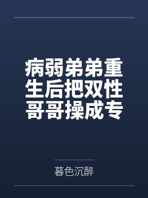 病弱弟弟重生后把双性哥哥操成专属肉便器笔趣阁无弹窗