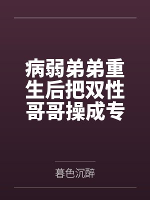 病弱弟弟重生后把双性哥哥操成专属肉便器by暮色沉醉笔趣阁无弹窗
