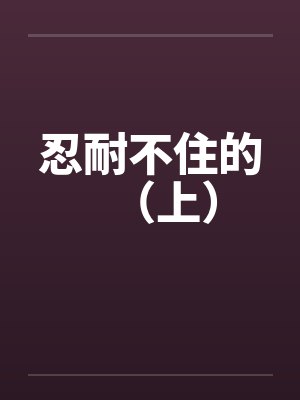 忍耐不住的(上) 忍耐不住的(上)