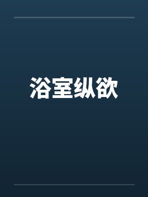 浴室纵欲 浴室纵欲