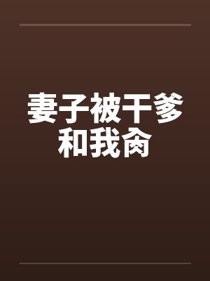 妻子被干爹和我肏 妻子被干爹和我肏