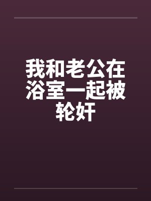 我和老公在浴室一起被轮奸 我和老公在浴室一起被轮奸
