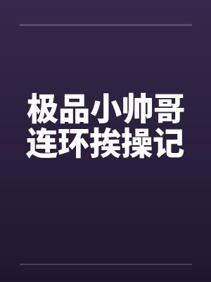 极品小帅哥连环挨操记 极品小帅哥连环挨操记