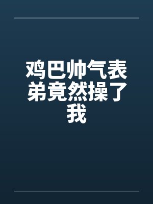 鸡巴帅气表弟竟然操了我 鸡巴帅气表弟竟然操了我