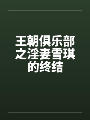 王朝俱乐部之淫妻雪琪的终结 王朝俱乐部之淫妻雪琪的终结