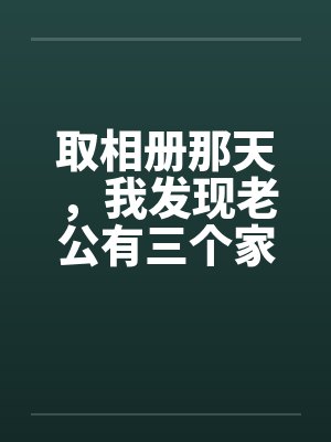 取相册那天,我发现老公有三个家 取相册那天,我发现老公有三个家